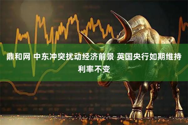 鼎和网 中东冲突扰动经济前景 英国央行如期维持利率不变
