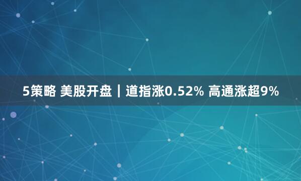 5策略 美股开盘｜道指涨0.52% 高通涨超9%