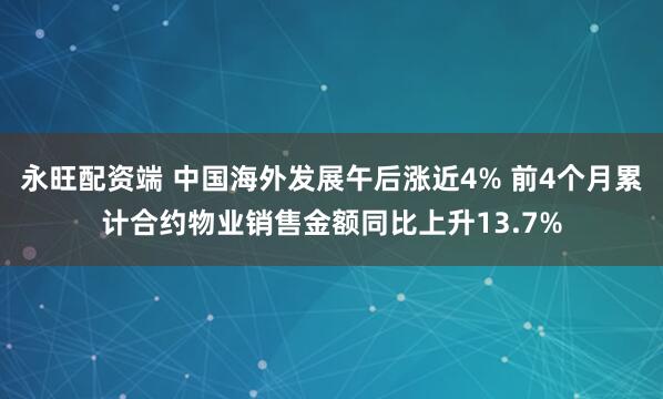 永旺配资端 中国海外发展午后涨近4% 前4个月累计合约物业销售金额同比上升13.7%