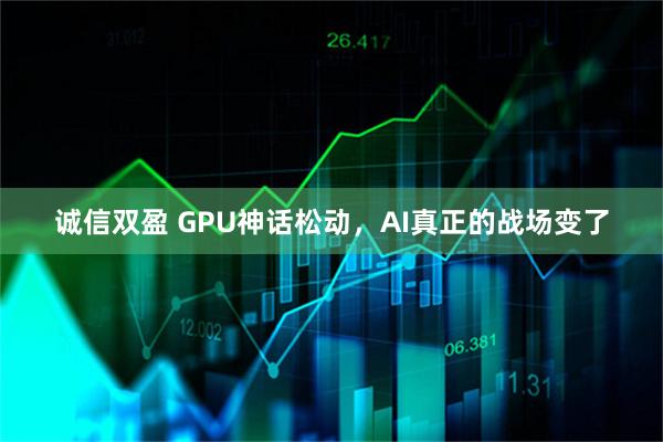 诚信双盈 GPU神话松动，AI真正的战场变了