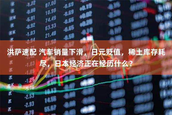 洪萨速配 汽车销量下滑，日元贬值，稀土库存耗尽，日本经济正在经历什么？