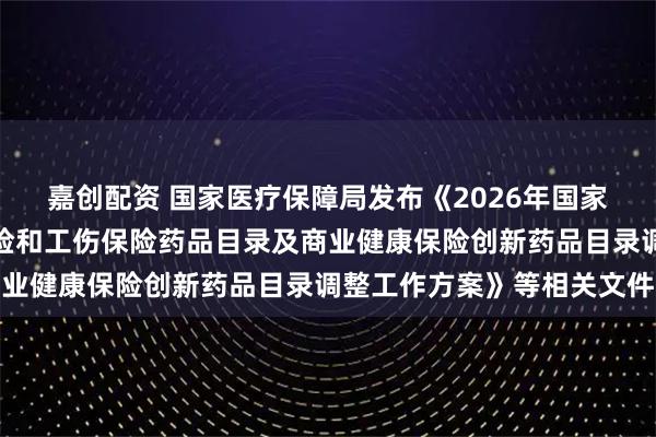 嘉创配资 国家医疗保障局发布《2026年国家基本医疗保险、生育保险和工伤保险药品目录及商业健康保险创新药品目录调整工作方案》等相关文件