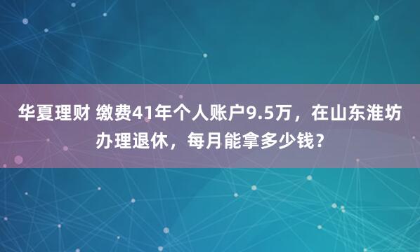 华夏理财 缴费41年个人账户9.5万，在山东淮坊办理退休，每月能拿多少钱？