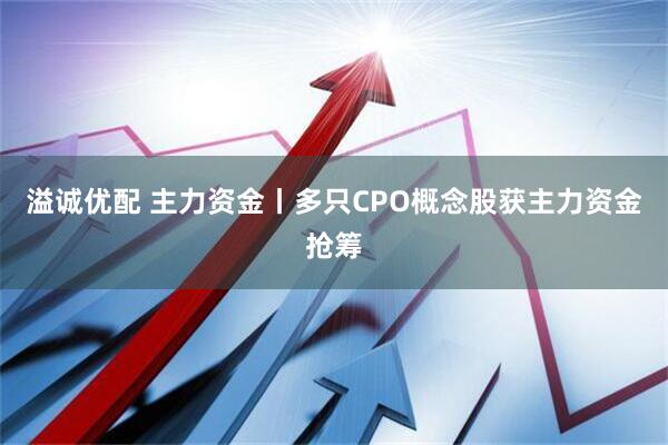 溢诚优配 主力资金丨多只CPO概念股获主力资金抢筹