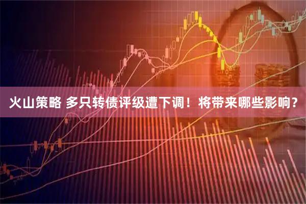火山策略 多只转债评级遭下调！将带来哪些影响？
