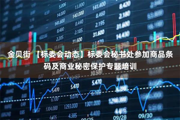 金贝街 【标委会动态】标委会秘书处参加商品条码及商业秘密保护专题培训