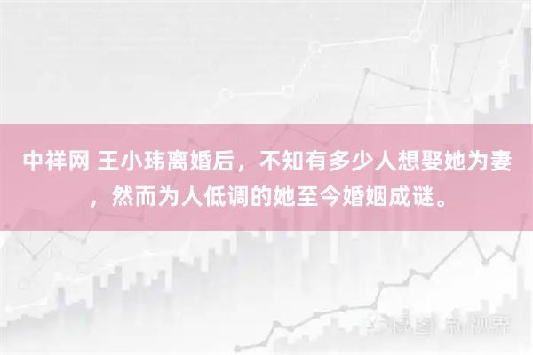 中祥网 王小玮离婚后，不知有多少人想娶她为妻，然而为人低调的她至今婚姻成谜。