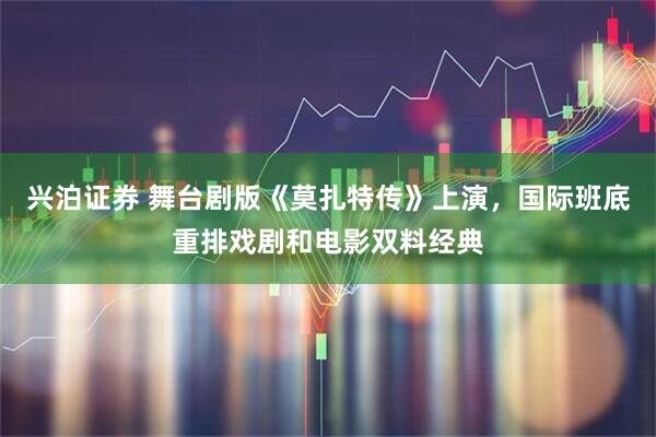兴泊证券 舞台剧版《莫扎特传》上演，国际班底重排戏剧和电影双料经典