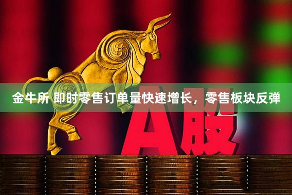 金牛所 即时零售订单量快速增长，零售板块反弹