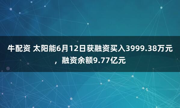 牛配资 太阳能6月12日获融资买入3999.38万元，融资余额9.77亿元