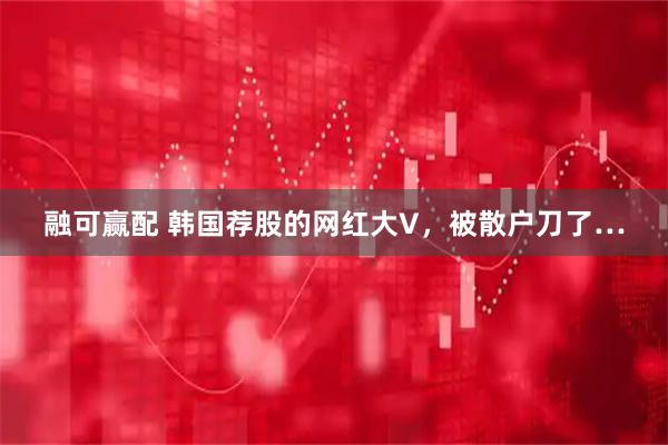融可赢配 韩国荐股的网红大V，被散户刀了…