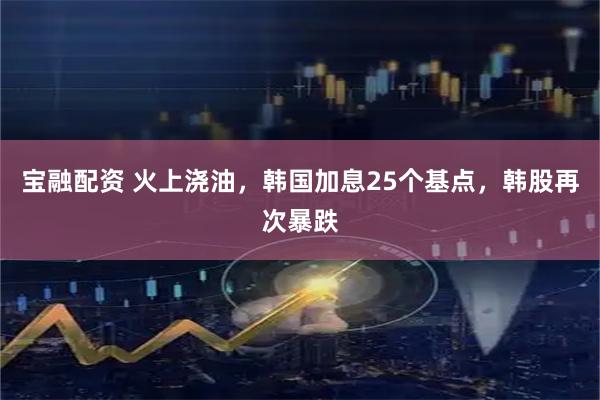 宝融配资 火上浇油，韩国加息25个基点，韩股再次暴跌