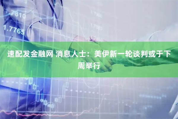 速配发金融网 消息人士：美伊新一轮谈判或于下周举行
