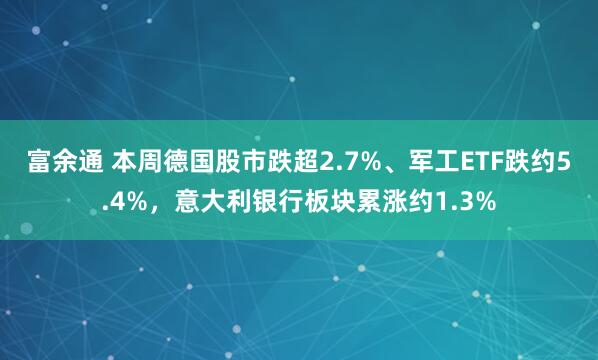 富余通 本周德国股市跌超2.7%、军工ETF跌约5.4%,意大利银行板块累涨约1.3%
