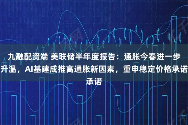 九融配资端 美联储半年度报告:通胀今春进一步升温,AI基建成推高通胀新因素,重申稳定价格承诺
