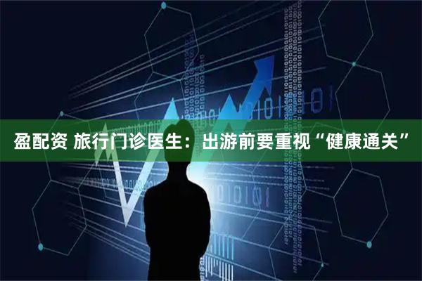 盈配资 旅行门诊医生：出游前要重视“健康通关”
