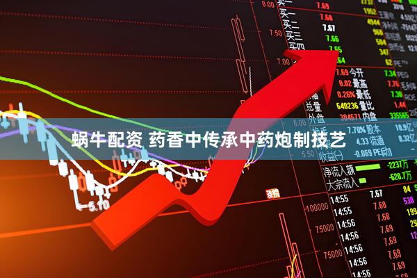 蜗牛配资 药香中传承中药炮制技艺