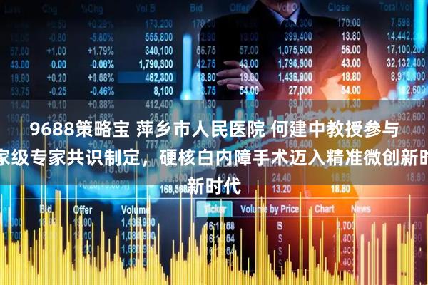 9688策略宝 萍乡市人民医院 何建中教授参与国家级专家共识制定，硬核白内障手术迈入精准微创新时代