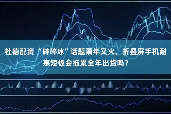 杜德配资 “碎碎冰”话题隔年又火，折叠屏手机耐寒短板会拖累全年出货吗？