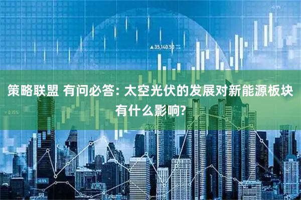 策略联盟 有问必答: 太空光伏的发展对新能源板块有什么影响?
