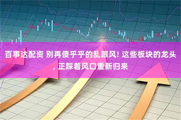 百事达配资 别再傻乎乎的乱跟风! 这些板块的龙头, 正踩着风口重新归来