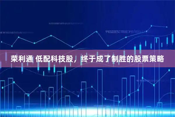 荣利通 低配科技股，终于成了制胜的股票策略