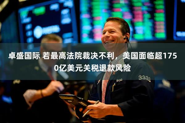 卓盛国际 若最高法院裁决不利,美国面临超1750亿美元关税退款风险
