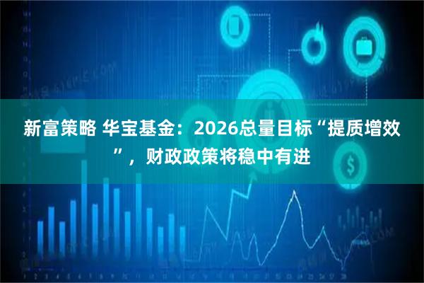 新富策略 华宝基金:2026总量目标“提质增效”,财政政策将稳中有进