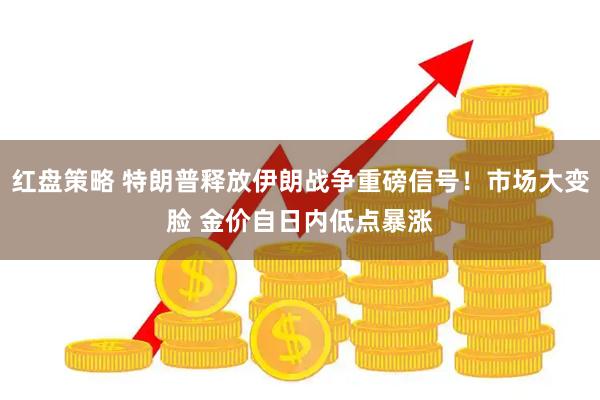 红盘策略 特朗普释放伊朗战争重磅信号！市场大变脸 金价自日内低点暴涨