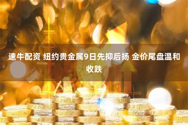速牛配资 纽约贵金属9日先抑后扬 金价尾盘温和收跌