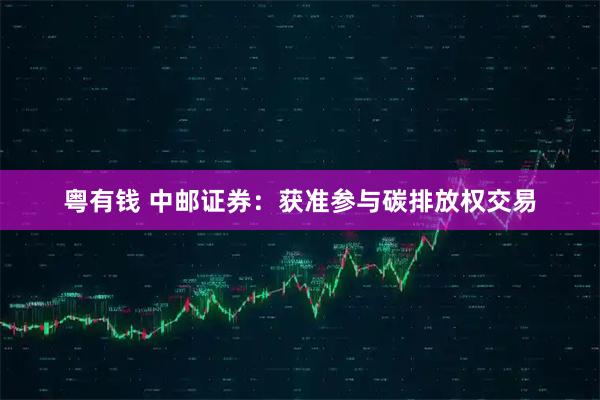 粤有钱 中邮证券：获准参与碳排放权交易