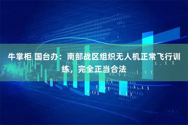 牛掌柜 国台办：南部战区组织无人机正常飞行训练，完全正当合法