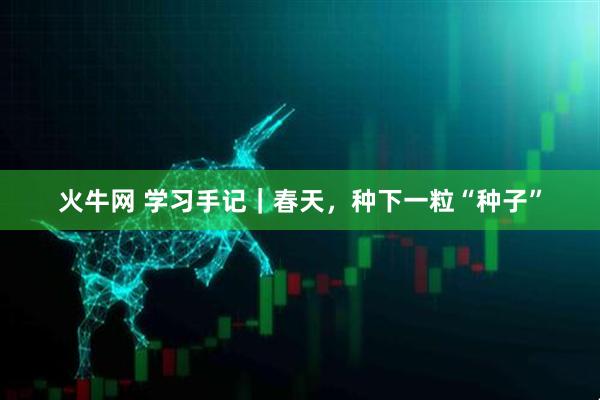 火牛网 学习手记｜春天，种下一粒“种子”