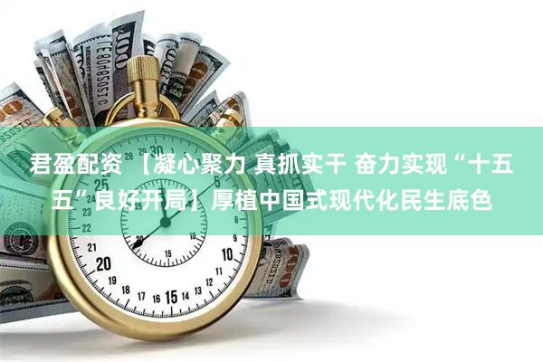 君盈配资 【凝心聚力 真抓实干 奋力实现“十五五”良好开局】厚植中国式现代化民生底色