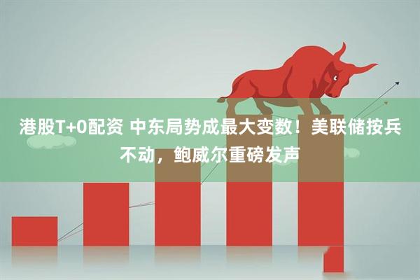 港股T+0配资 中东局势成最大变数！美联储按兵不动，鲍威尔重磅发声