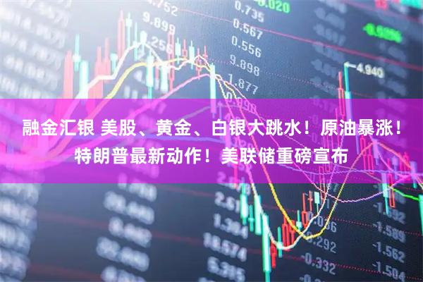融金汇银 美股、黄金、白银大跳水！原油暴涨！特朗普最新动作！美联储重磅宣布