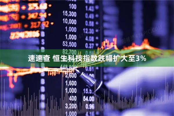 速速查 恒生科技指数跌幅扩大至3%