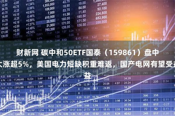 财新网 碳中和50ETF国泰(159861)盘中大涨超5%,美国电力短缺积重难返,国产电网有望受益