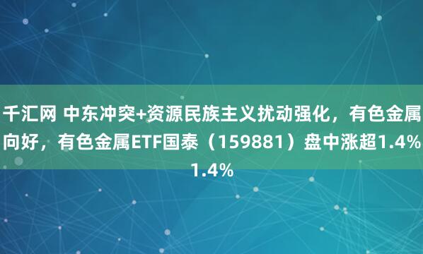 千汇网 中东冲突+资源民族主义扰动强化，有色金属向好，有色金属ETF国泰（159881）盘中涨超1.4%