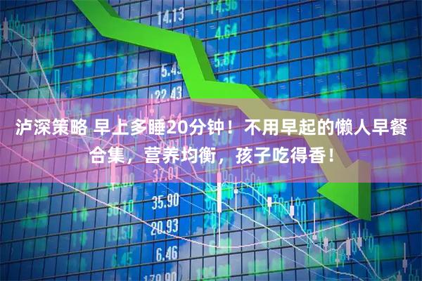泸深策略 早上多睡20分钟!不用早起的懒人早餐合集,营养均衡,孩子吃得香!