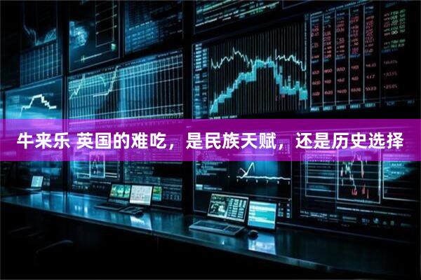 牛来乐 英国的难吃，是民族天赋，还是历史选择