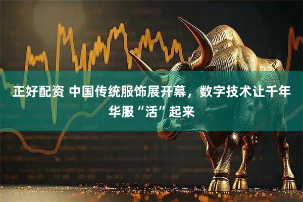 正好配资 中国传统服饰展开幕，数字技术让千年华服“活”起来