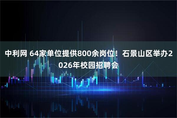 中利网 64家单位提供800余岗位！石景山区举办2026年校园招聘会