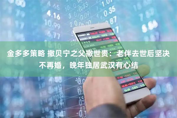 金多多策略 撒贝宁之父撒世贵：老伴去世后坚决不再婚，晚年独居武汉有心结