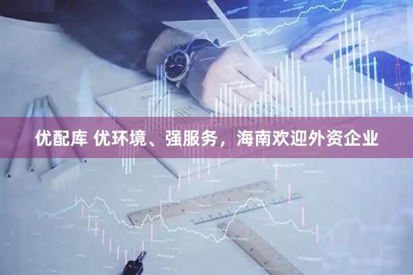 优配库 优环境、强服务，海南欢迎外资企业