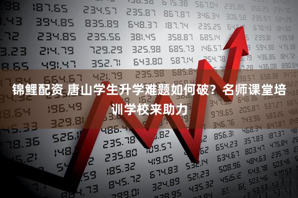 锦鲤配资 唐山学生升学难题如何破？名师课堂培训学校来助力