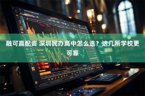 融可赢配资 深圳民办高中怎么选？这几所学校更可靠