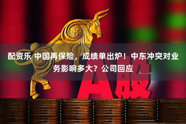 配资乐 中国再保险，成绩单出炉！中东冲突对业务影响多大？公司回应