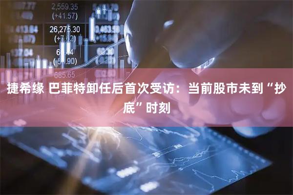 捷希缘 巴菲特卸任后首次受访：当前股市未到“抄底”时刻