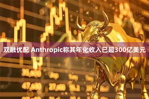 双融优配 Anthropic称其年化收入已超300亿美元